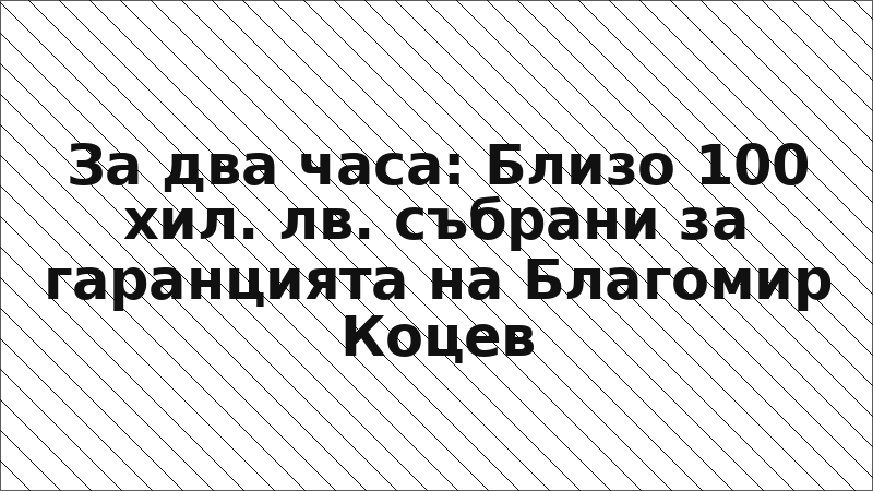 За два часа: Близо 100 хил. лв. събрани за гаранцията на Благомир Коцев