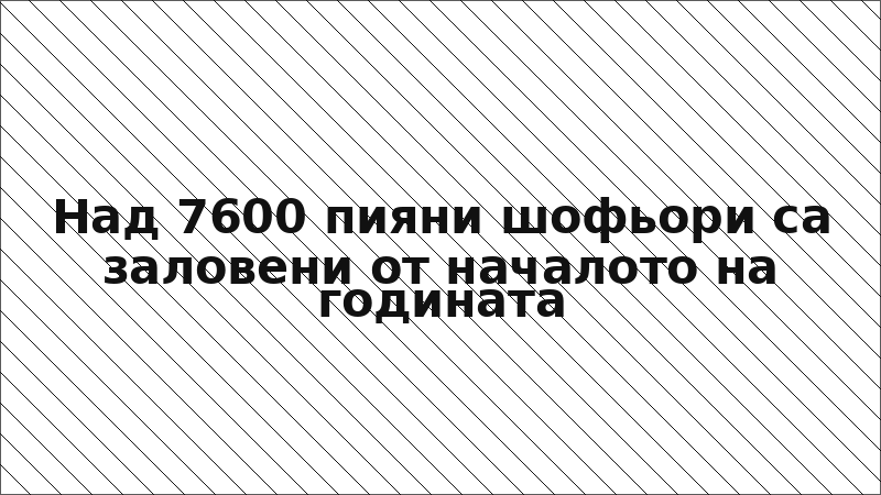 Над 7600 пияни шофьори са заловени от началото на годината