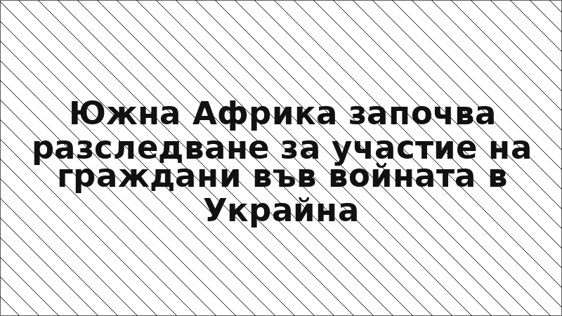 Южна Африка започва разследване за участие на граждани във войната в Украйна