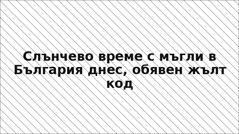 Слънчево време с мъгли в България днес, обявен жълт код