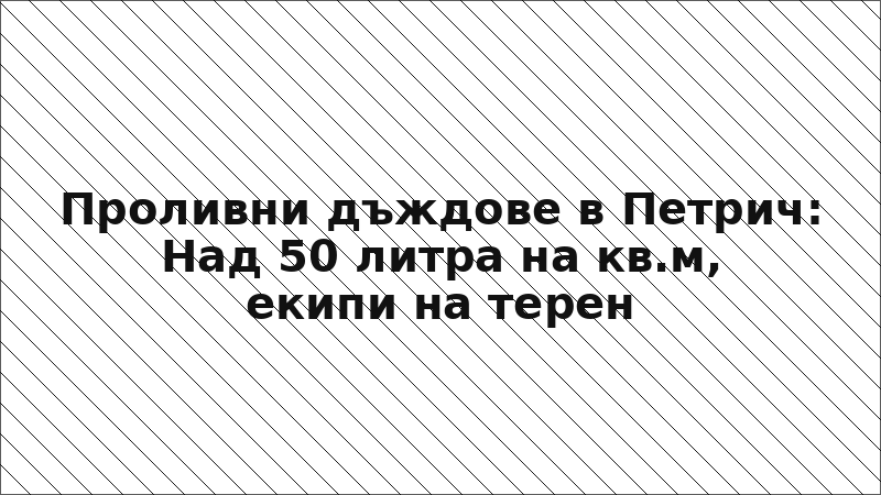 Проливни дъждове в Петрич: Над 50 литра на кв.м, екипи на терен