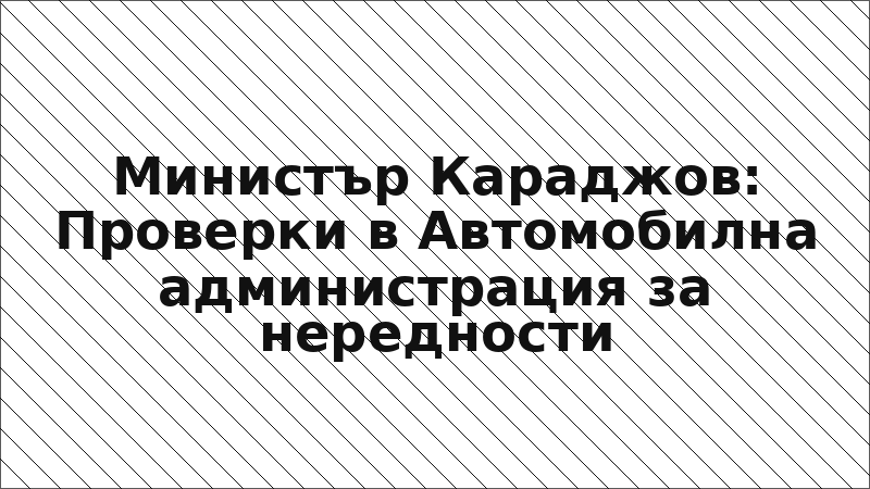 Министър Караджов: Проверки в Автомобилна администрация за нередности