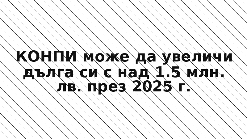 КОНПИ може да увеличи дълга си с над 1.5 млн. лв. през 2025 г.