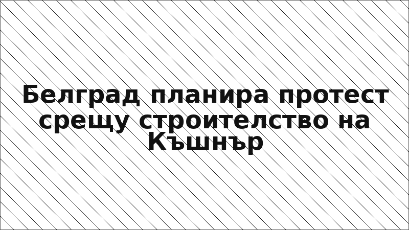 Белград планира протест срещу строителство на Къшнър