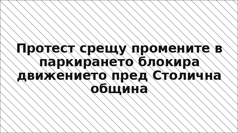 Протест срещу промените в паркирането блокира движението пред Столична община
