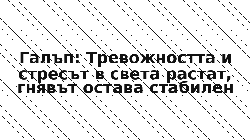 Галъп: Тревожността и стресът в света растат, гнявът остава стабилен