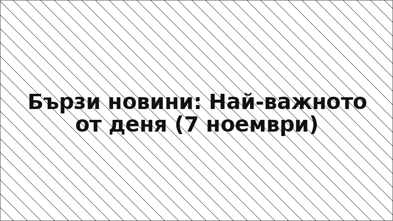 Бързи новини: Най-важното от деня (7 ноември)