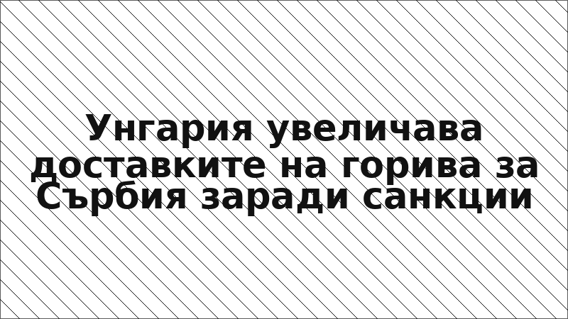 Унгария увеличава доставките на горива за Сърбия заради санкции