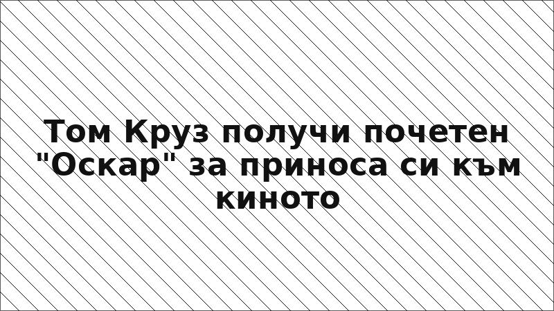 Том Круз получи почетен "Оскар" за приноса си към киното