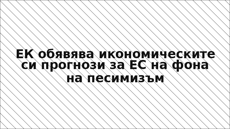 ЕК обявява икономическите си прогнози за ЕС на фона на песимизъм