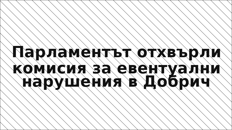 Парламентът отхвърли комисия за евентуални нарушения в Добрич