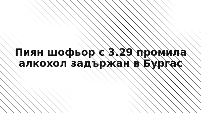 Пиян шофьор с 3.29 промила алкохол задържан в Бургас