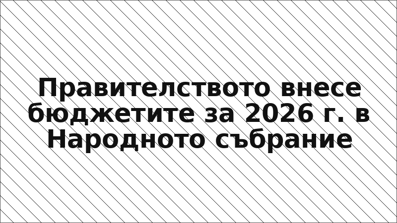 Правителството внесе бюджетите за 2026 г. в Народното събрание