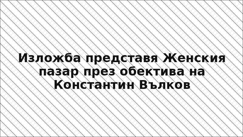 Изложба представя Женския пазар през обектива на Константин Вълков
