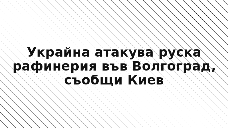 Украйна атакува руска рафинерия във Волгоград, съобщи Киев