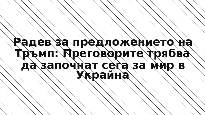 Радев за предложението на Тръмп: Преговорите трябва да започнат сега за мир в Украйна