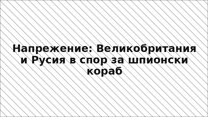 Напрежение: Великобритания и Русия в спор за шпионски кораб