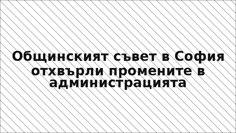Общинският съвет в София отхвърли промените в администрацията