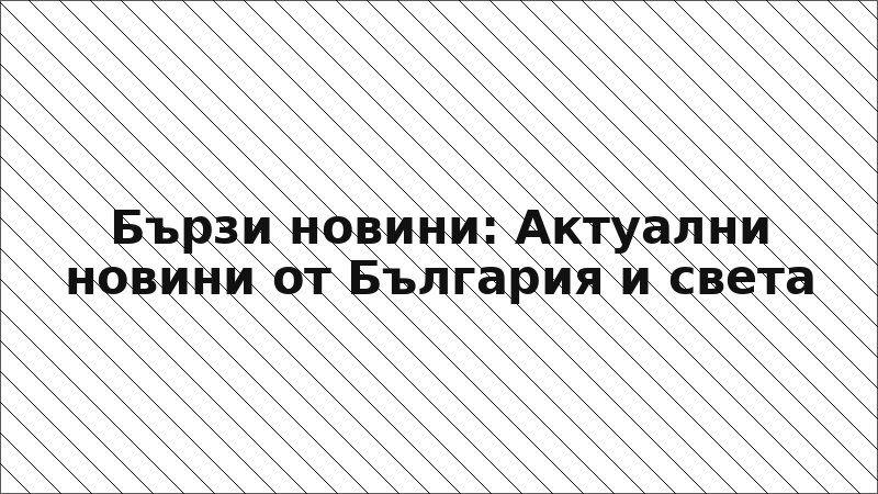 Бързи новини: Актуални новини от България и света
