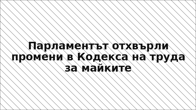 Парламентът отхвърли промени в Кодекса на труда за майките