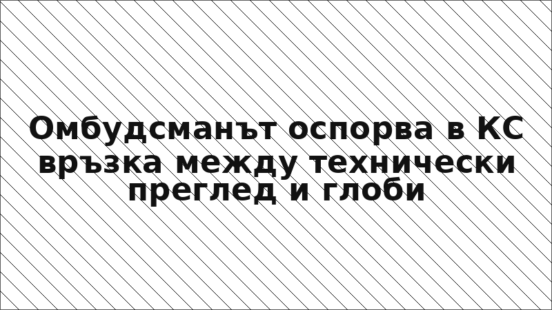 Омбудсманът оспорва в КС връзка между технически преглед и глоби