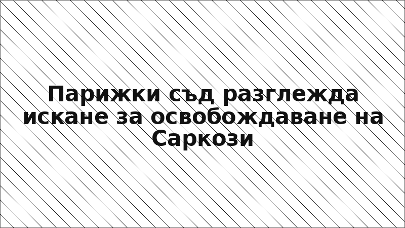Парижки съд разглежда искане за освобождаване на Саркози