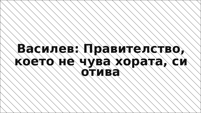Василев: Правителство, което не чува хората, си отива