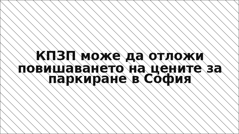 КПЗП може да отложи повишаването на цените за паркиране в София