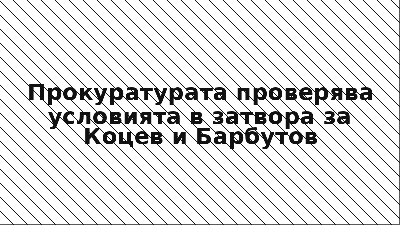 Прокуратурата проверява условията в затвора за Коцев и Барбутов