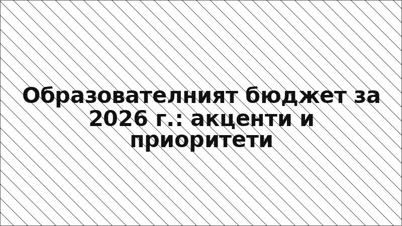 Образователният бюджет за 2026 г.: акценти и приоритети