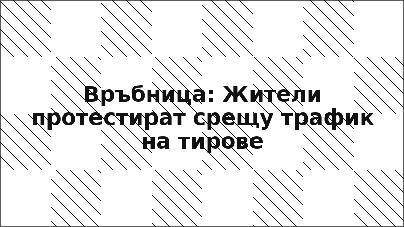 Връбница: Жители протестират срещу трафик на тирове