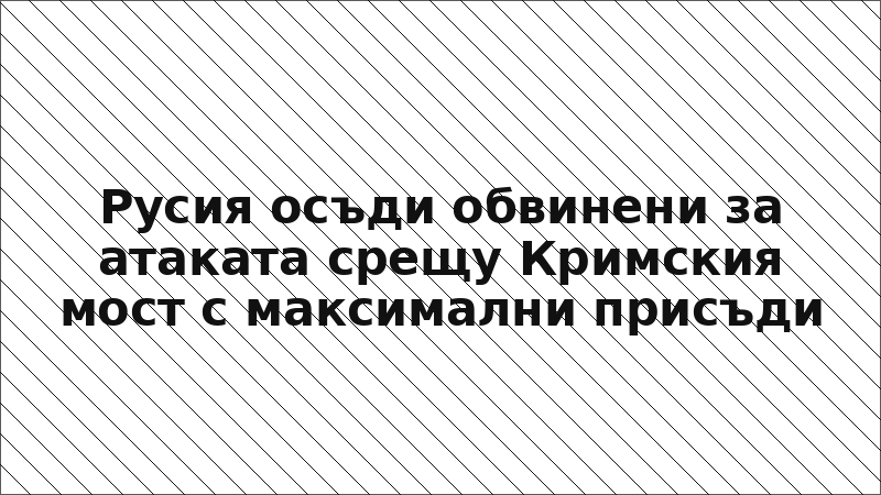 Русия осъди обвинени за атаката срещу Кримския мост с максимални присъди
