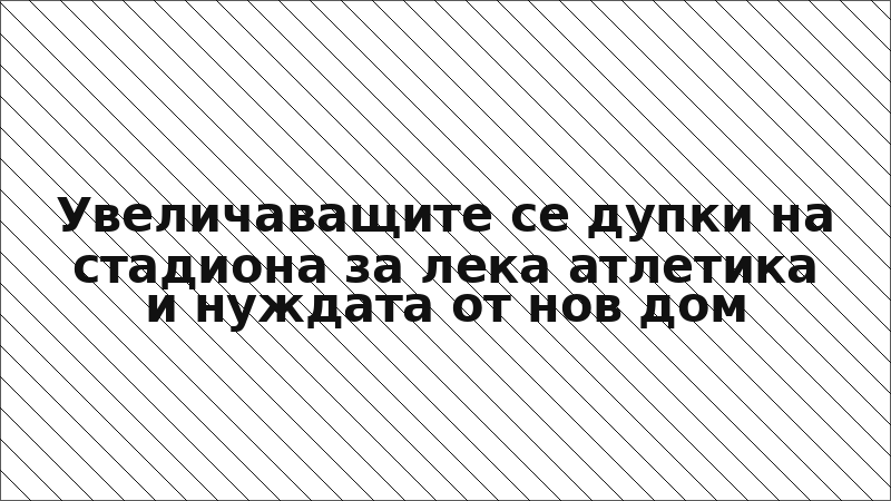 Увеличаващите се дупки на стадиона за лека атлетика и нуждата от нов дом
