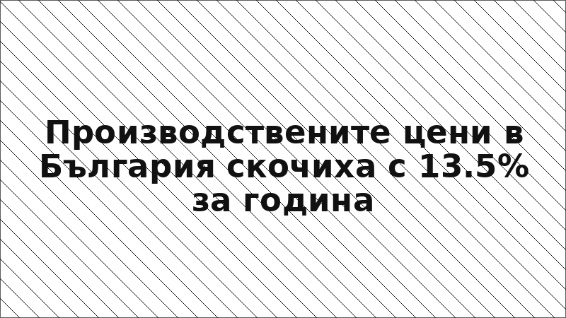 Производствените цени в България скочиха с 13.5% за година