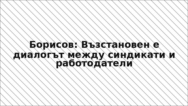 Борисов: Възстановен е диалогът между синдикати и работодатели