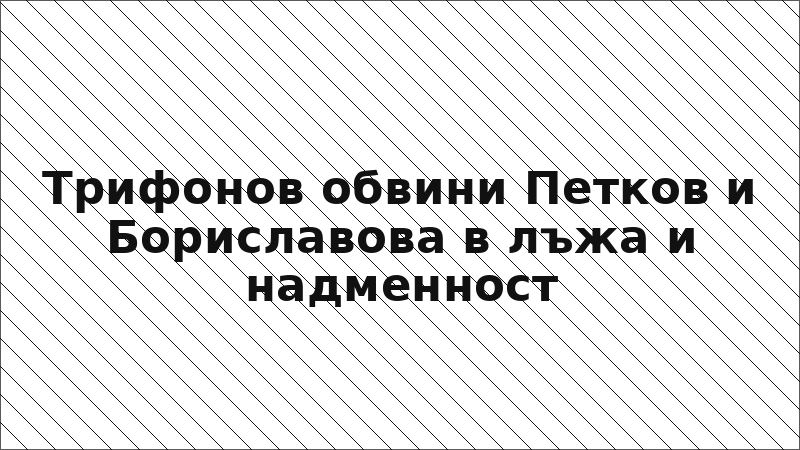 Трифонов обвини Петков и Бориславова в лъжа и надменност