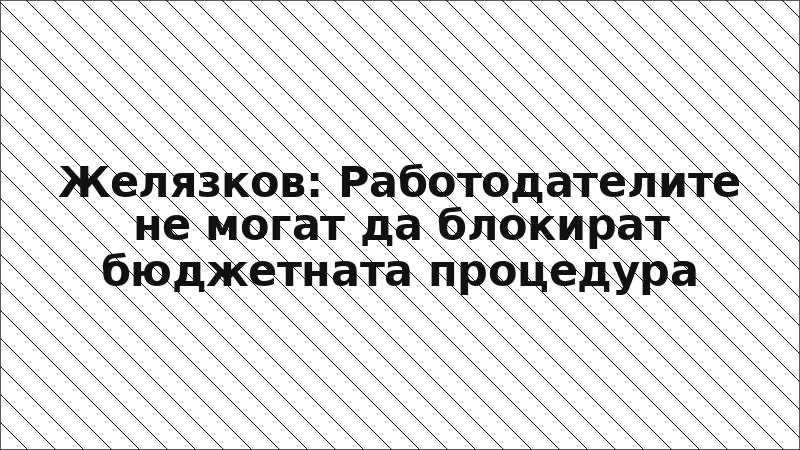 Желязков: Работодателите не могат да блокират бюджетната процедура