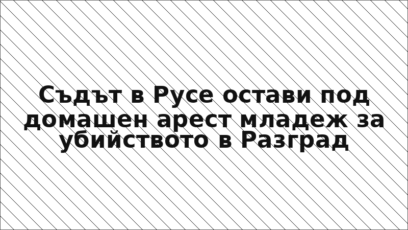 Съдът в Русе остави под домашен арест младеж за убийството в Разград