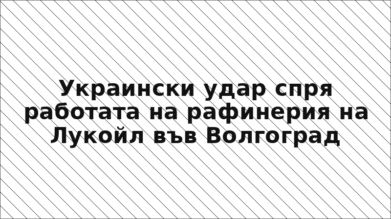 Украински удар спря работата на рафинерия на Лукойл във Волгоград
