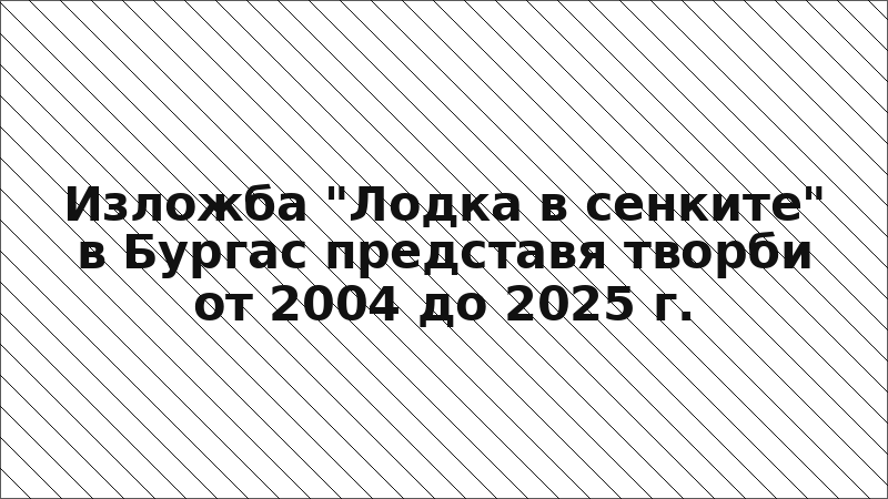 Изложба "Лодка в сенките" в Бургас представя творби от 2004 до 2025 г.
