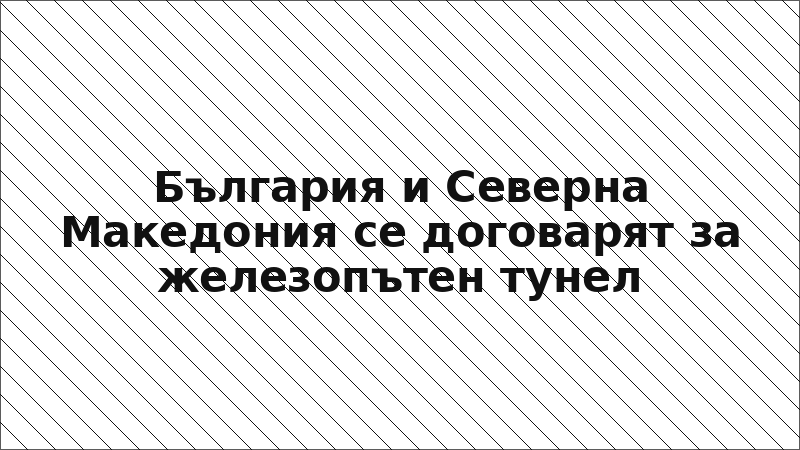 България и Северна Македония се договарят за железопътен тунел