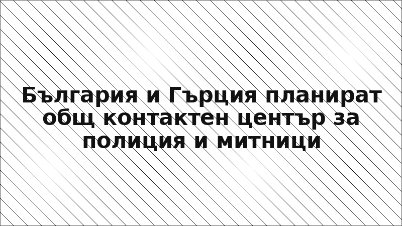 България и Гърция планират общ контактен център за полиция и митници