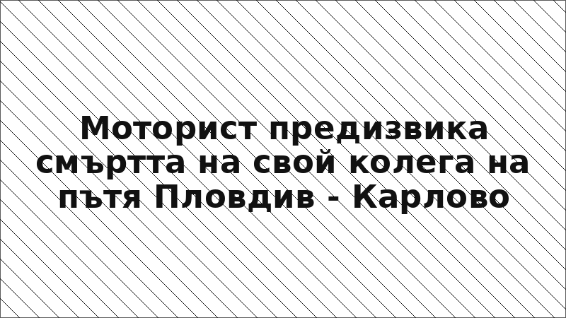 Моторист предизвика смъртта на свой колега на пътя Пловдив - Карлово