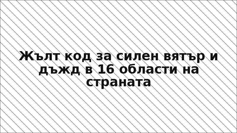 Жълт код за силен вятър и дъжд в 16 области на страната