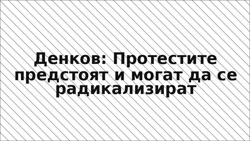 Денков: Протестите предстоят и могат да се радикализират
