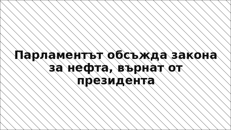 Парламентът обсъжда закона за нефта, върнат от президента
