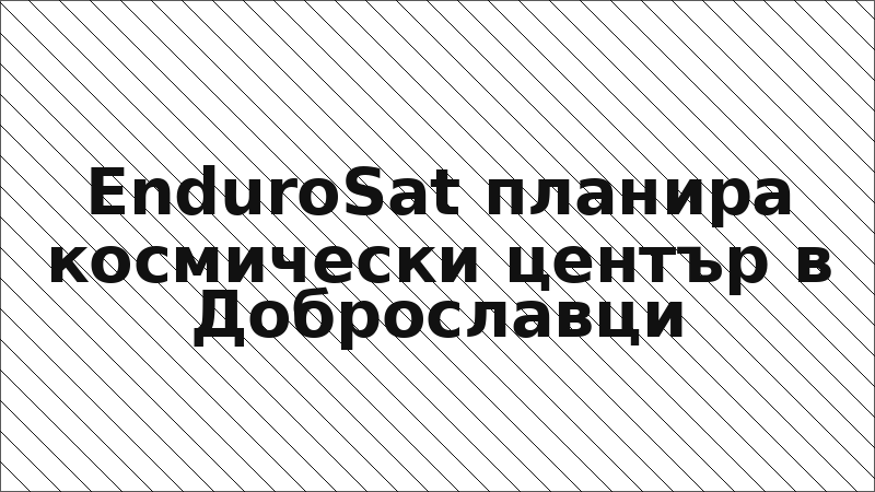 EnduroSat планира космически център в Доброславци