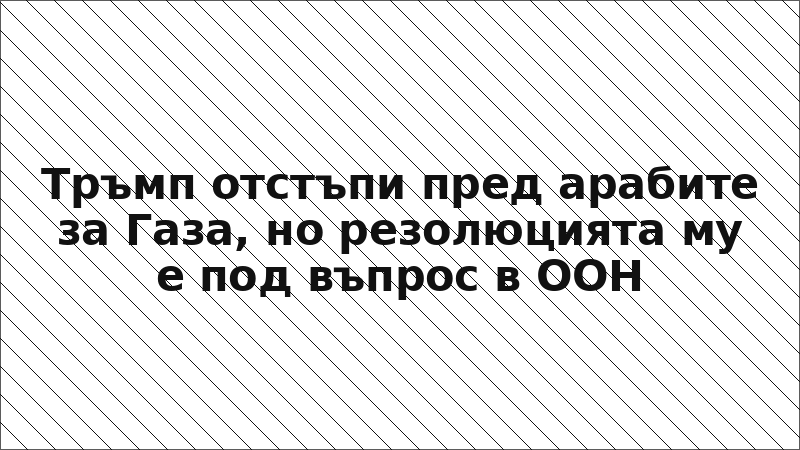 Тръмп отстъпи пред арабите за Газа, но резолюцията му е под въпрос в ООН