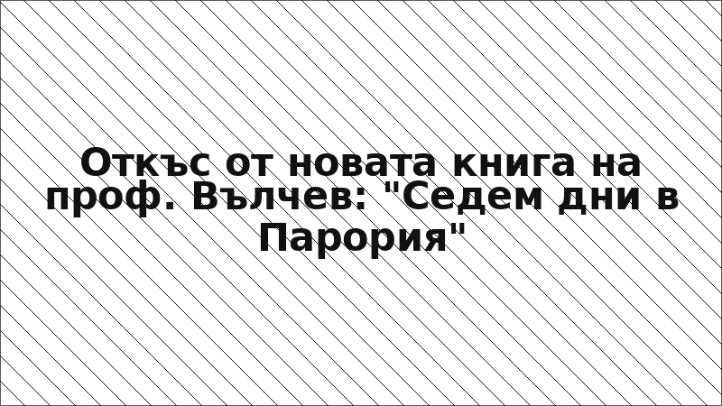 Откъс от новата книга на проф. Вълчев: "Седем дни в Парория"