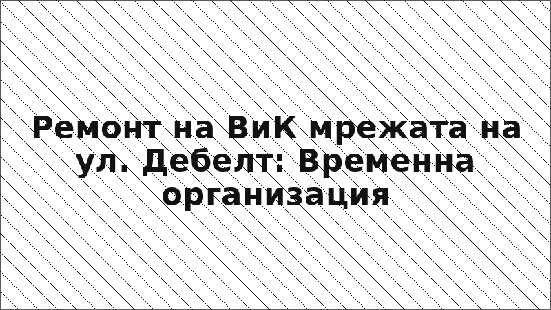 Ремонт на ВиК мрежата на ул. Дебелт: Временна организация